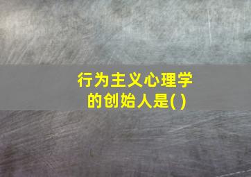 行为主义心理学的创始人是( )